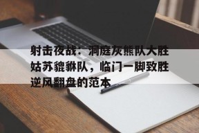 射击夜战：洞庭灰熊队大胜姑苏貔貅队，临门一脚致胜逆风翻盘的范本的简单介绍-爱游戏