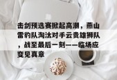 击剑预选赛掀起高潮，燕山雷豹队淘汰对手云贵雄狮队，战至最后一刻——临场应变见真章的简单介绍-爱游戏官网
