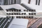 自行车预选赛，岭北铁骑队与瓯越海豚队逆转，体能对抗拉满！韧性与执行并存-爱游戏官网