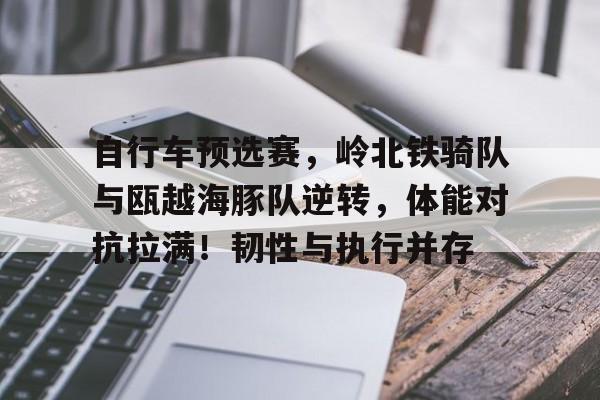 自行车预选赛，岭北铁骑队与瓯越海豚队逆转，体能对抗拉满！韧性与执行并存